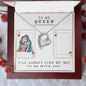 TO MY QUEEN - HAPPY VALENTINE'S DAY - I'LL ALWAYS FIND MY WAY TO BE WITH YOU