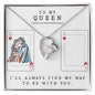 TO MY QUEEN - HAPPY VALENTINE'S DAY - I'LL ALWAYS FIND MY WAY TO BE WITH YOU