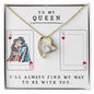 TO MY QUEEN - HAPPY VALENTINE'S DAY - I'LL ALWAYS FIND MY WAY TO BE WITH YOU